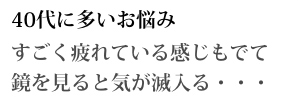 40代に多いお悩み すごく疲れている感じもでて鏡を見ると気が滅入る...