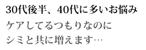 30代後半、40代に多いお悩み ケアしてるつもりなのにシミと共に増えます...