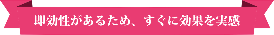 即効性があるため、すぐに効果を実感