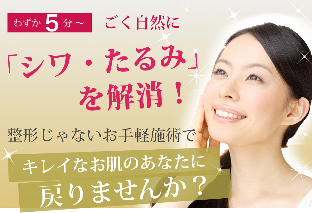 わずか5分～ ごく自然に「シワ・たるみ」を解消！ 整形じゃないお手軽施術で綺麗なお肌のあなたに戻りませんか？