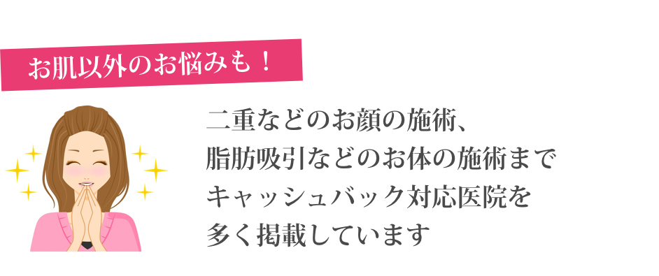 お肌以外の悩みも！ 二重などのお顔の施術、脂肪吸引などのお体の施術までキャッシュバック対応医院を多く掲載しています